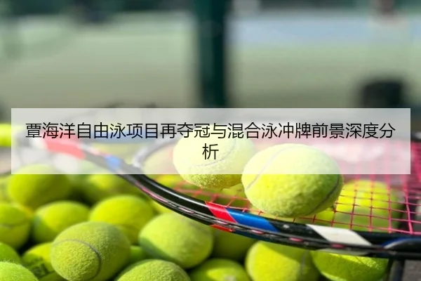 覃海洋自由泳项目再夺冠与混合泳冲牌前景深度分析