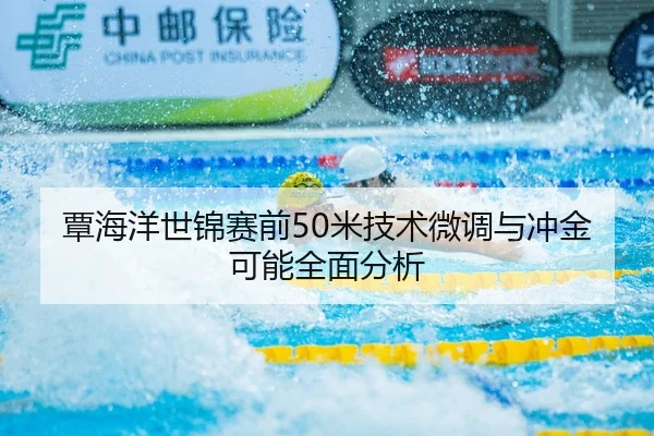覃海洋世锦赛前50米技术微调与冲金可能全面分析