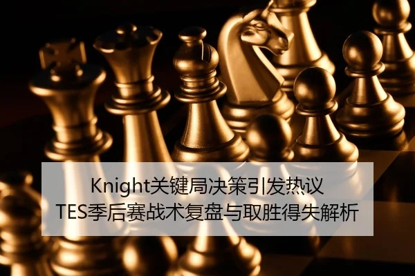 Knight关键局决策引发热议 TES季后赛战术复盘与取胜得失解析