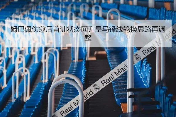 姆巴佩伤愈后首训状态回升皇马锋线轮换思路再调整